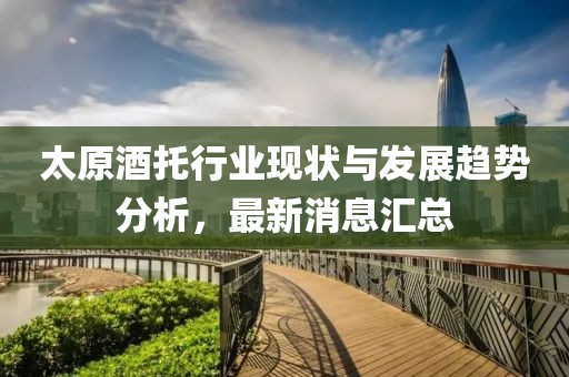太原酒托行业现状与发展趋势分析，最新消息汇总