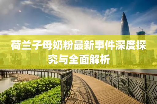 荷兰子母奶粉最新事件深度探究与全面解析