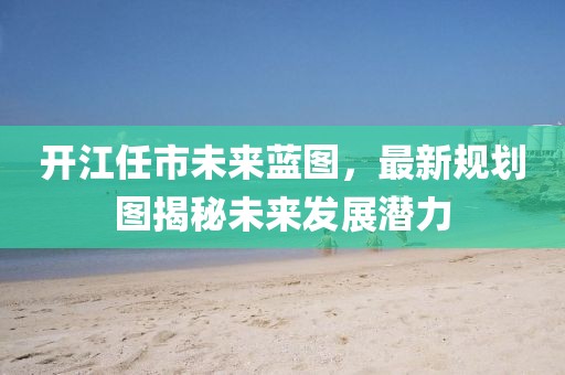 开江任市未来蓝图，最新规划图揭秘未来发展潜力