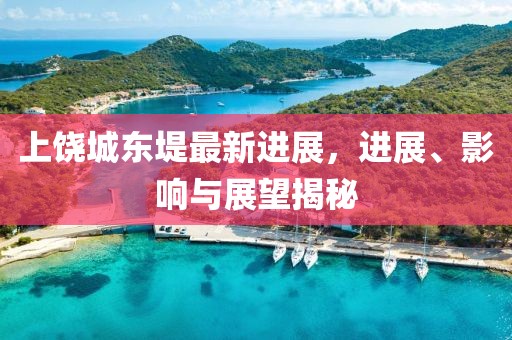 上饶城东堤最新进展，进展、影响与展望揭秘
