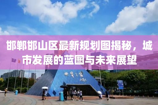 邯郸邯山区最新规划图揭秘，城市发展的蓝图与未来展望