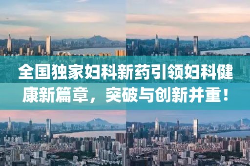 全国独家妇科新药引领妇科健康新篇章，突破与创新并重！