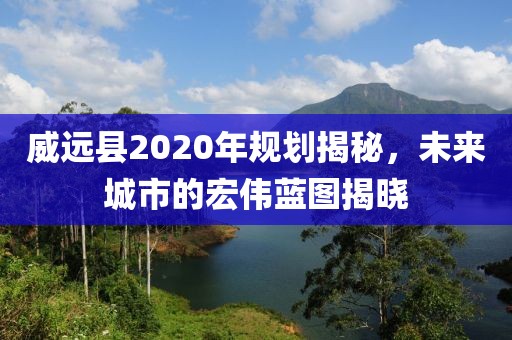 威远县2020年规划揭秘，未来城市的宏伟蓝图揭晓