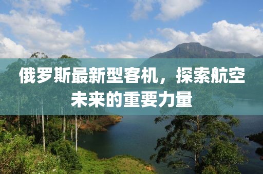 俄罗斯最新型客机，探索航空未来的重要力量