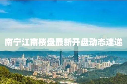 南宁江南楼盘最新开盘动态速递