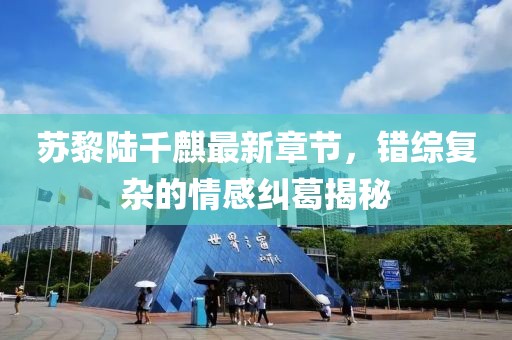苏黎陆千麒最新章节，错综复杂的情感纠葛揭秘