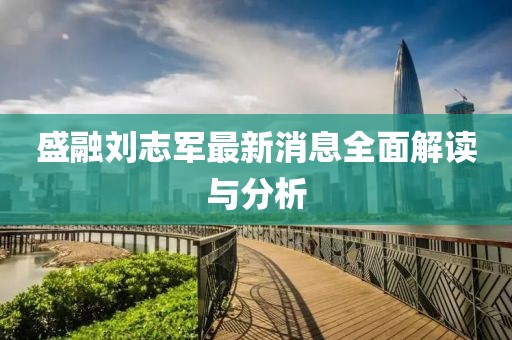 盛融刘志军最新消息全面解读与分析