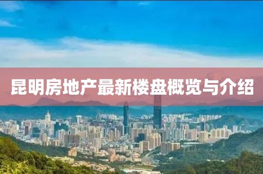 昆明房地产最新楼盘概览与介绍