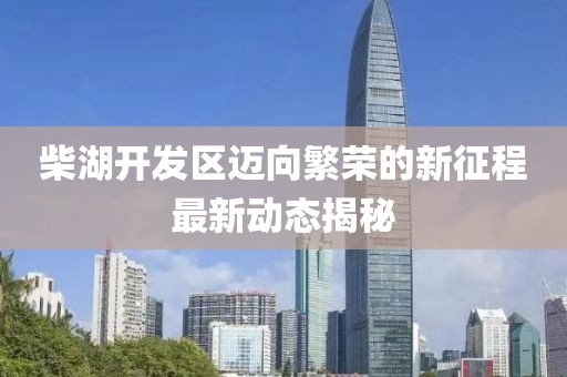 柴湖开发区迈向繁荣的新征程最新动态揭秘