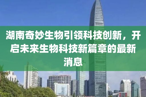 湖南奇妙生物引领科技创新，开启未来生物科技新篇章的最新消息