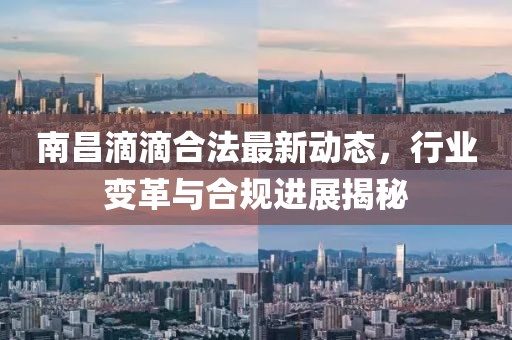 南昌滴滴合法最新动态，行业变革与合规进展揭秘