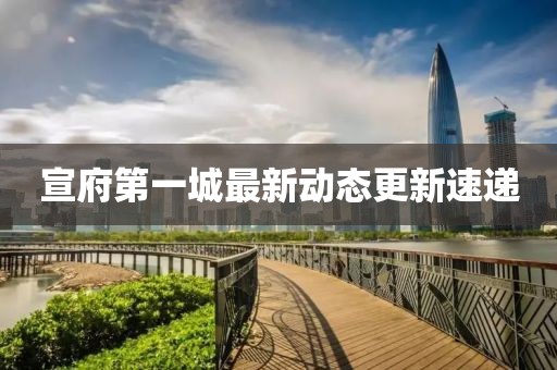 宣府第一城最新动态更新速递