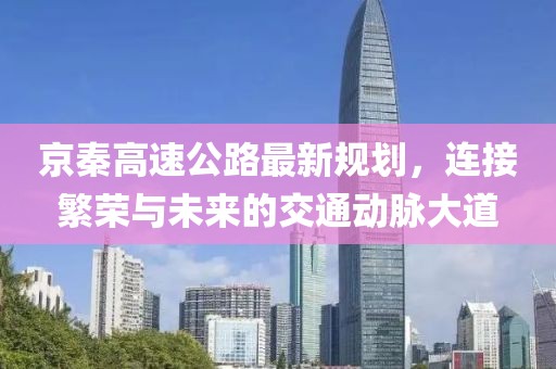 京秦高速公路最新规划，连接繁荣与未来的交通动脉大道