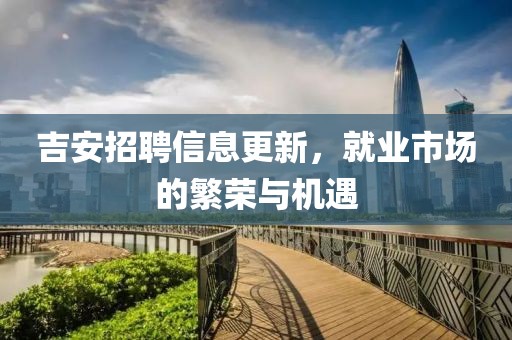 吉安招聘信息更新，就业市场的繁荣与机遇