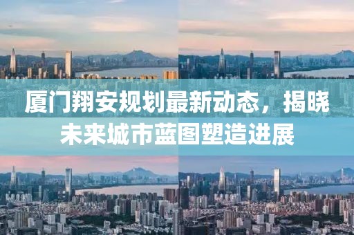 厦门翔安规划最新动态，揭晓未来城市蓝图塑造进展
