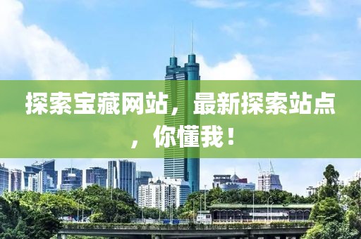 探索宝藏网站，最新探索站点，你懂我！