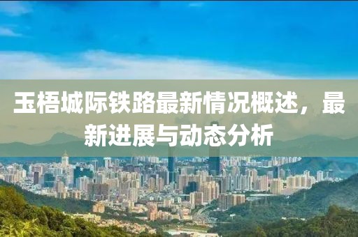 玉梧城际铁路最新情况概述，最新进展与动态分析