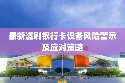 最新盗刷银行卡设备风险警示及应对策略