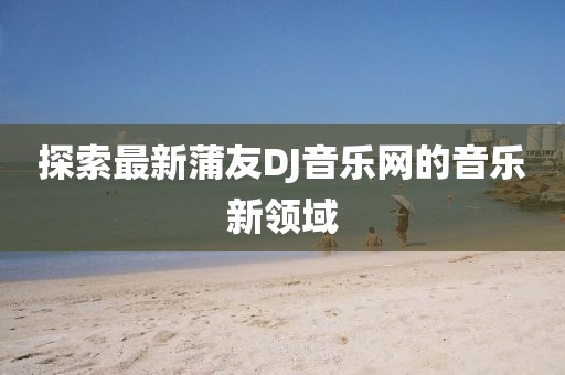 探索最新蒲友DJ音乐网的音乐新领域