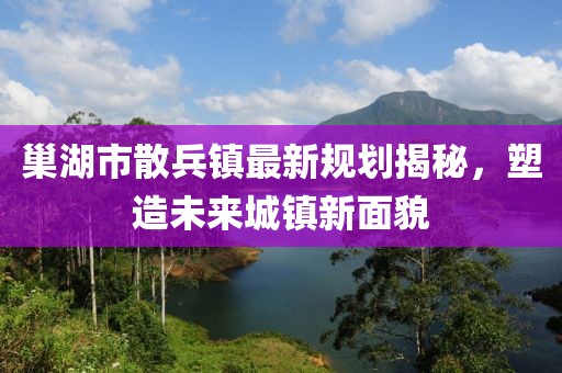 巢湖市散兵镇最新规划揭秘，塑造未来城镇新面貌