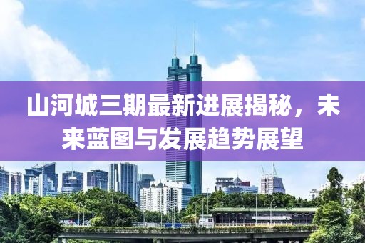 山河城三期最新进展揭秘，未来蓝图与发展趋势展望