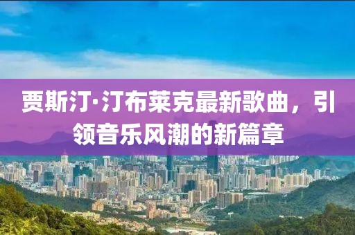 贾斯汀·汀布莱克最新歌曲，引领音乐风潮的新篇章