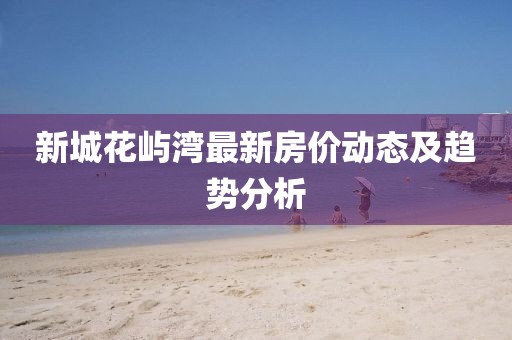 新城花屿湾最新房价动态及趋势分析