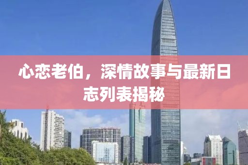 心恋老伯，深情故事与最新日志列表揭秘