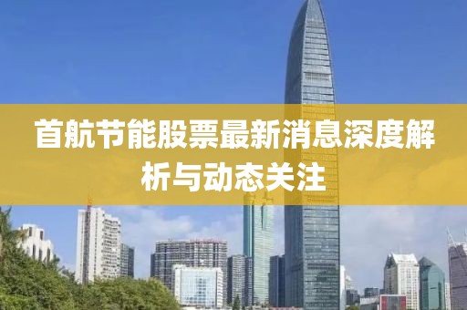 首航节能股票最新消息深度解析与动态关注