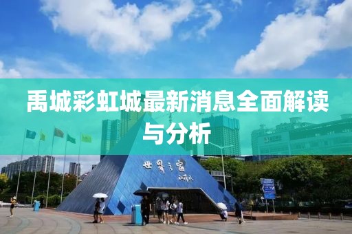 禹城彩虹城最新消息全面解读与分析