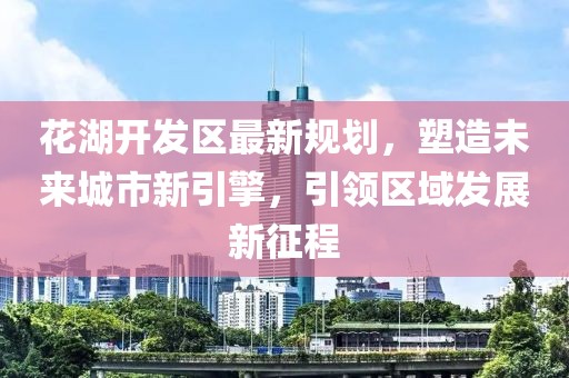 花湖开发区最新规划，塑造未来城市新引擎，引领区域发展新征程