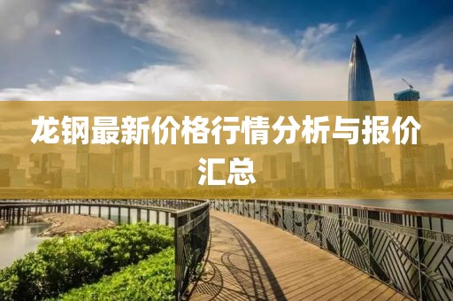 龙钢最新价格行情分析与报价汇总