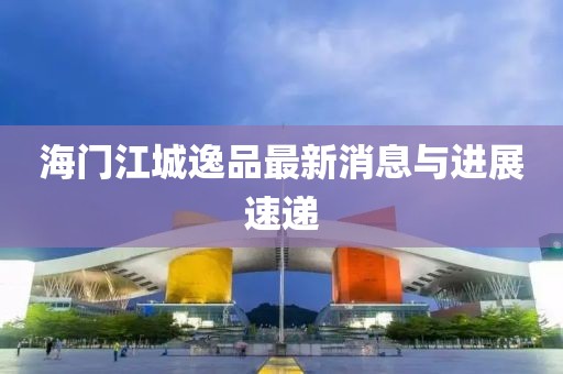 海门江城逸品最新消息与进展速递