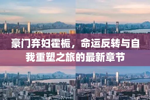 豪门弃妇霍栀，命运反转与自我重塑之旅的最新章节