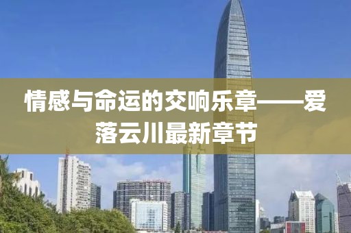 情感与命运的交响乐章——爱落云川最新章节