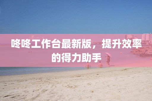 咚咚工作台最新版，提升效率的得力助手