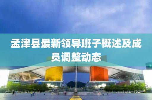 孟津县最新领导班子概述及成员调整动态