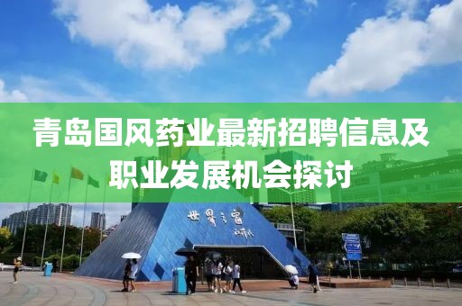 青岛国风药业最新招聘信息及职业发展机会探讨