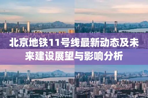 北京地铁11号线最新动态及未来建设展望与影响分析