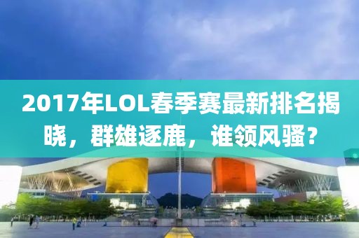 2017年LOL春季赛最新排名揭晓，群雄逐鹿，谁领风骚？