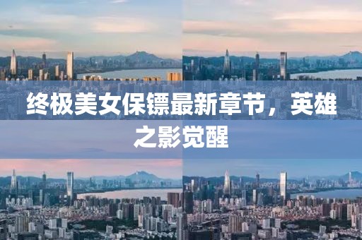 终极美女保镖最新章节，英雄之影觉醒