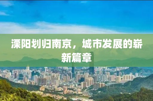 溧阳划归南京，城市发展的崭新篇章
