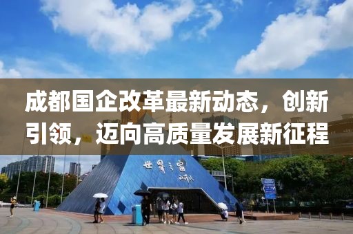 成都国企改革最新动态，创新引领，迈向高质量发展新征程