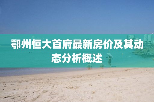 鄂州恒大首府最新房价及其动态分析概述