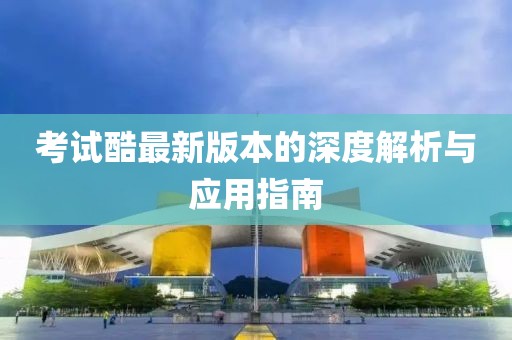 考试酷最新版本的深度解析与应用指南