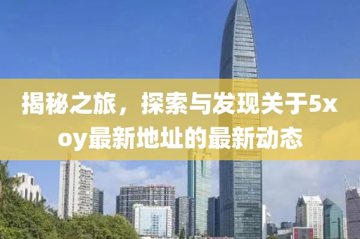 揭秘之旅，探索与发现关于5xoy最新地址的最新动态
