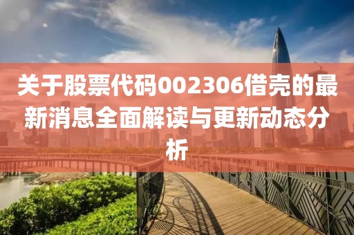 关于股票代码002306借壳的最新消息全面解读与更新动态分析