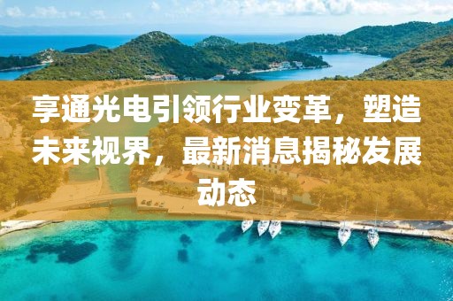 享通光电引领行业变革，塑造未来视界，最新消息揭秘发展动态