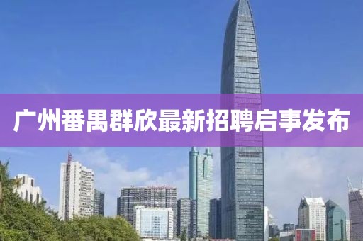 广州番禺群欣最新招聘启事发布