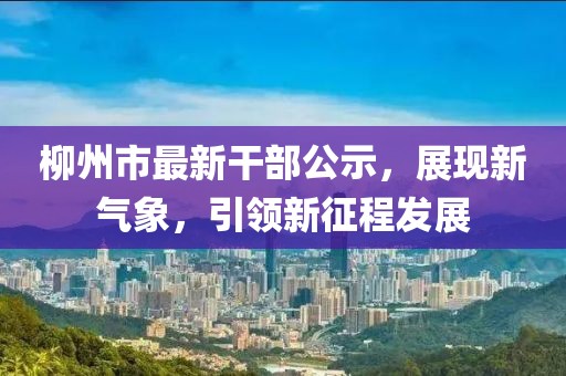 柳州市最新干部公示，展现新气象，引领新征程发展